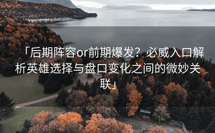 「后期阵容or前期爆发？必威入口解析英雄选择与盘口变化之间的微妙关联」