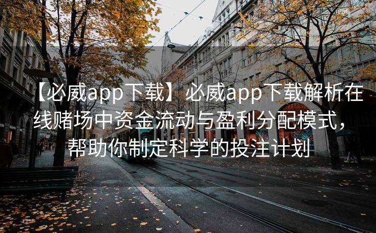 【必威app下载】必威app下载解析在线赌场中资金流动与盈利分配模式，帮助你制定科学的投注计划