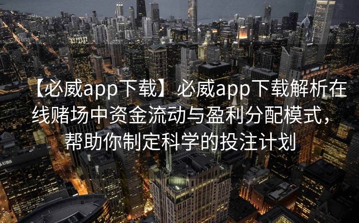 【必威app下载】必威app下载解析在线赌场中资金流动与盈利分配模式，帮助你制定科学的投注计划