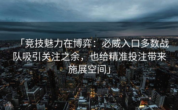 「竞技魅力在博弈：必威入口多数战队吸引关注之余，也给精准投注带来施展空间」