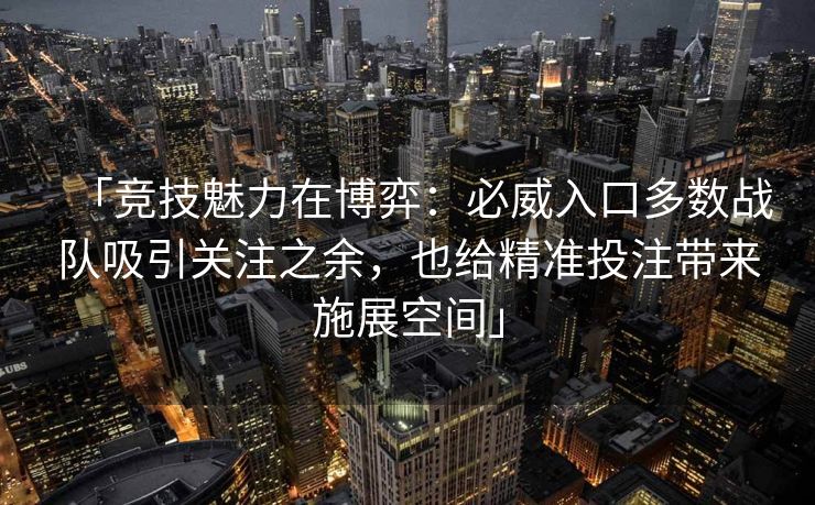 「竞技魅力在博弈：必威入口多数战队吸引关注之余，也给精准投注带来施展空间」