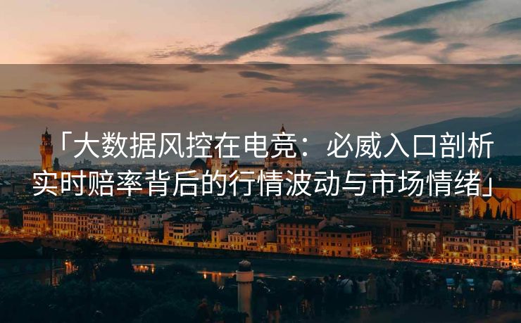 「大数据风控在电竞：必威入口剖析实时赔率背后的行情波动与市场情绪」