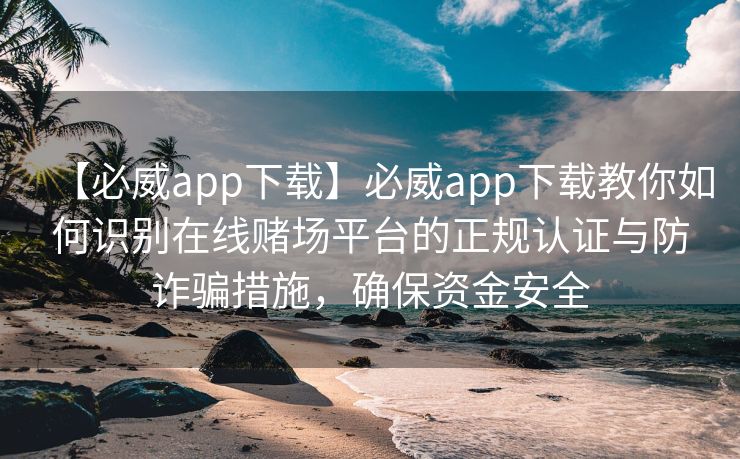 【必威app下载】必威app下载教你如何识别在线赌场平台的正规认证与防诈骗措施，确保资金安全