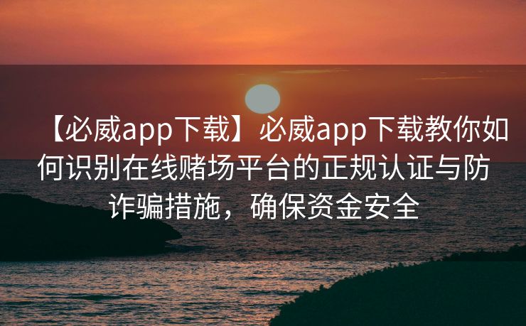 【必威app下载】必威app下载教你如何识别在线赌场平台的正规认证与防诈骗措施，确保资金安全