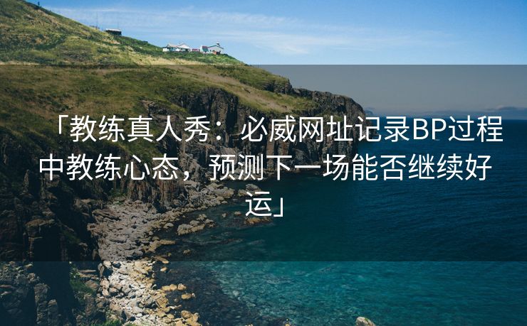 「教练真人秀：必威网址记录BP过程中教练心态，预测下一场能否继续好运」