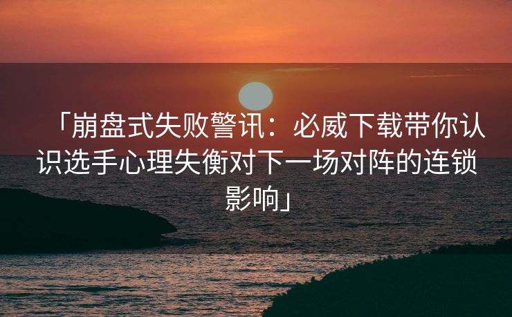 「崩盘式失败警讯：必威下载带你认识选手心理失衡对下一场对阵的连锁影响」