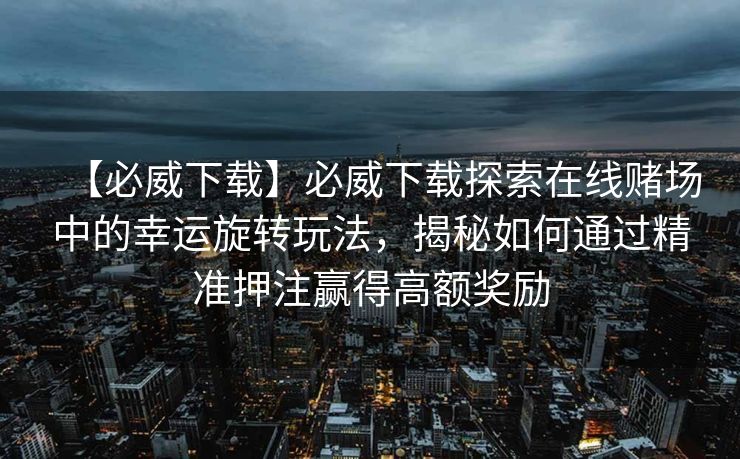 【必威下载】必威下载探索在线赌场中的幸运旋转玩法，揭秘如何通过精准押注赢得高额奖励