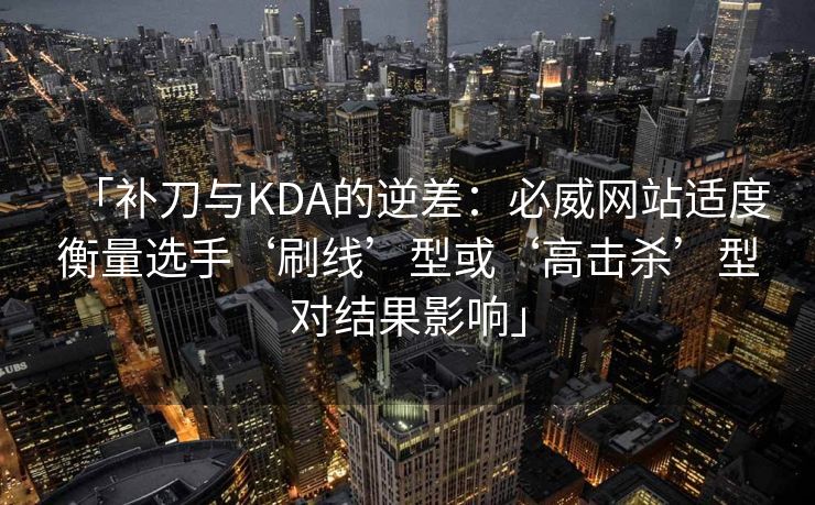 「补刀与KDA的逆差：必威网站适度衡量选手‘刷线’型或‘高击杀’型对结果影响」