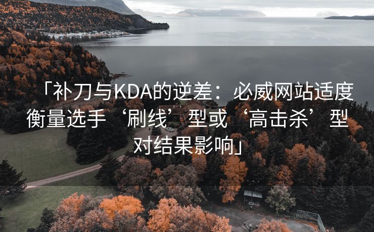 「补刀与KDA的逆差：必威网站适度衡量选手‘刷线’型或‘高击杀’型对结果影响」