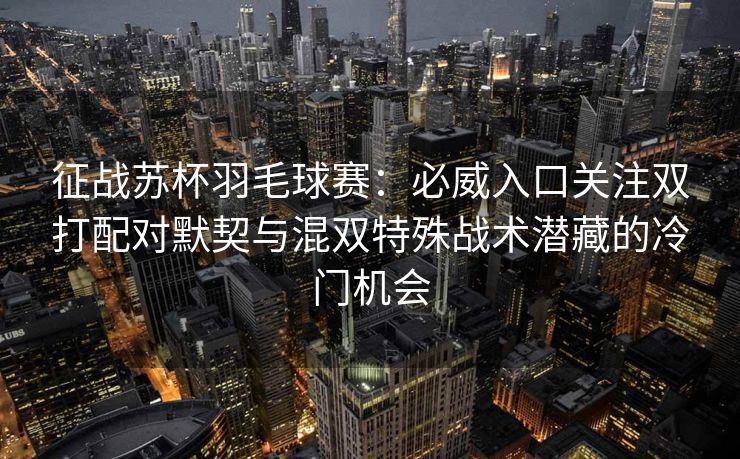 征战苏杯羽毛球赛：必威入口关注双打配对默契与混双特殊战术潜藏的冷门机会