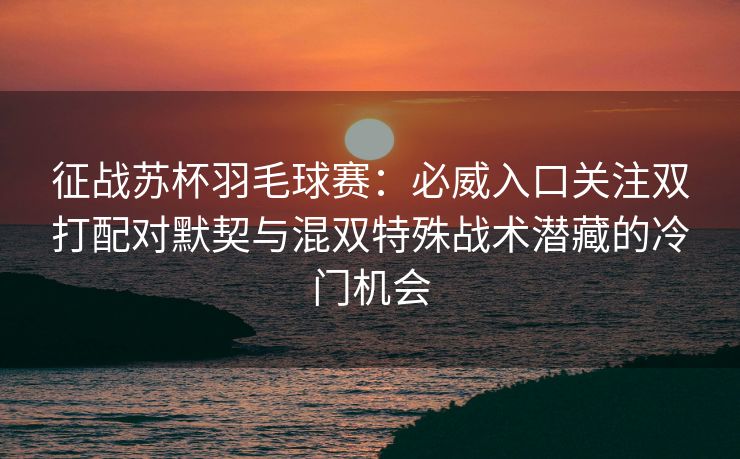 征战苏杯羽毛球赛：必威入口关注双打配对默契与混双特殊战术潜藏的冷门机会