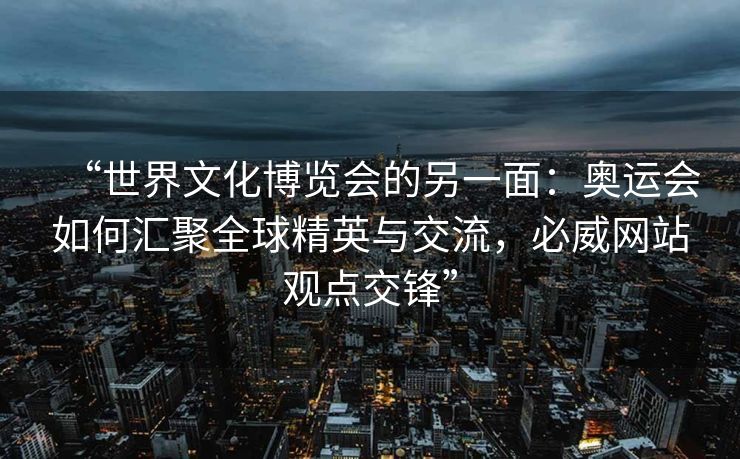 “世界文化博览会的另一面：奥运会如何汇聚全球精英与交流，必威网站观点交锋”