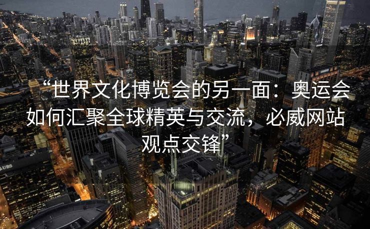 “世界文化博览会的另一面：奥运会如何汇聚全球精英与交流，必威网站观点交锋”