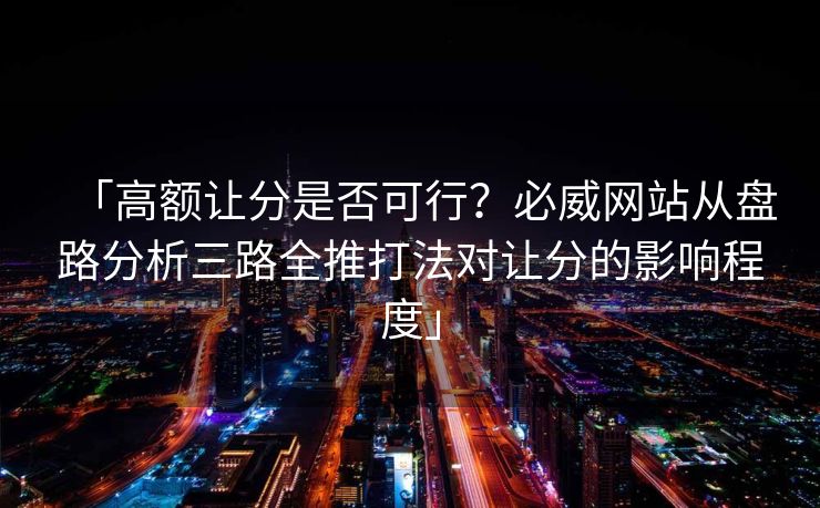 「高额让分是否可行？必威网站从盘路分析三路全推打法对让分的影响程度」