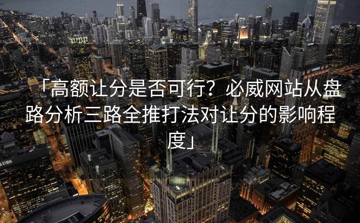 「高额让分是否可行？必威网站从盘路分析三路全推打法对让分的影响程度」