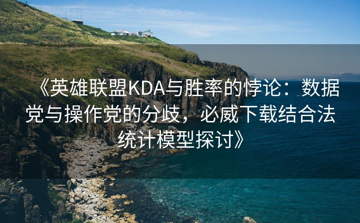 《英雄联盟KDA与胜率的悖论：数据党与操作党的分歧，必威下载结合法统计模型探讨》