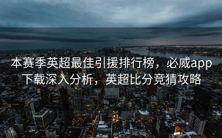 本赛季英超最佳引援排行榜，必威app下载深入分析，英超比分竞猜攻略