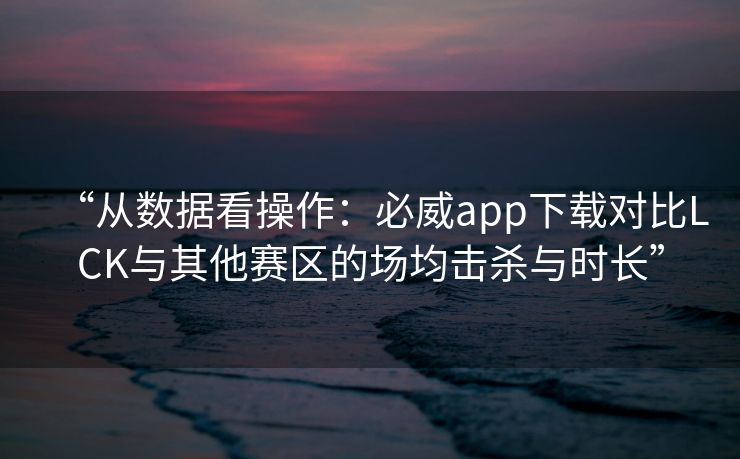 “从数据看操作：必威app下载对比LCK与其他赛区的场均击杀与时长”