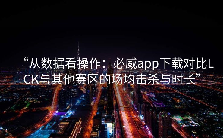 “从数据看操作：必威app下载对比LCK与其他赛区的场均击杀与时长”