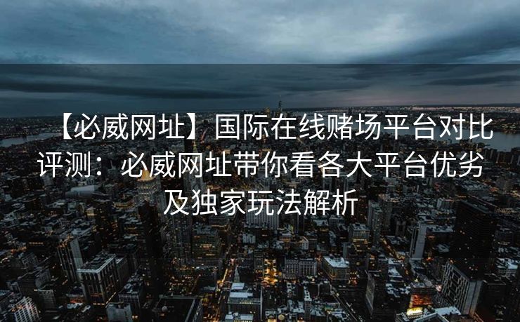 【必威网址】国际在线赌场平台对比评测：必威网址带你看各大平台优劣及独家玩法解析