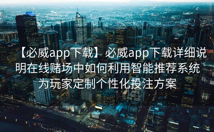 【必威app下载】必威app下载详细说明在线赌场中如何利用智能推荐系统为玩家定制个性化投注方案