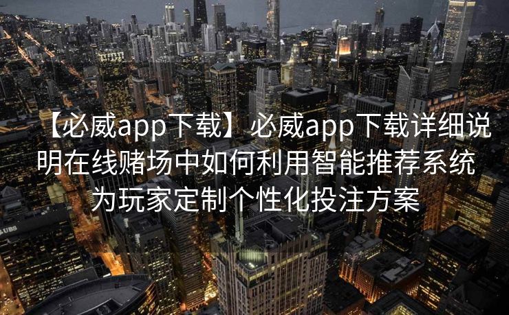 【必威app下载】必威app下载详细说明在线赌场中如何利用智能推荐系统为玩家定制个性化投注方案