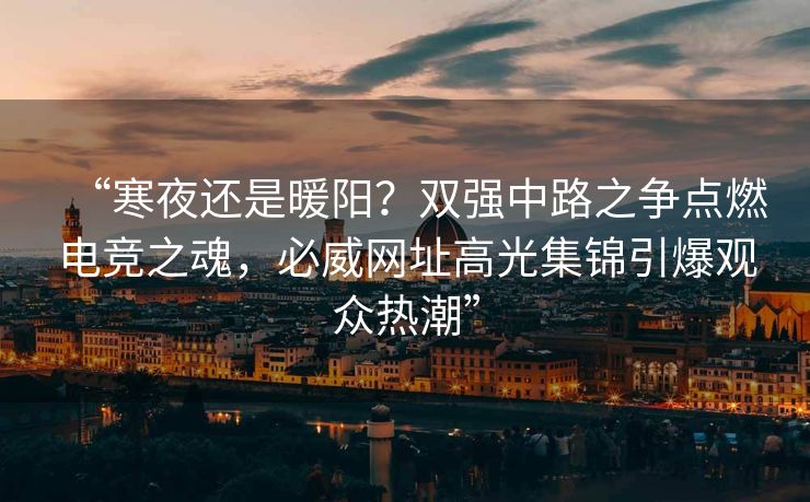 “寒夜还是暖阳？双强中路之争点燃电竞之魂，必威网址高光集锦引爆观众热潮”