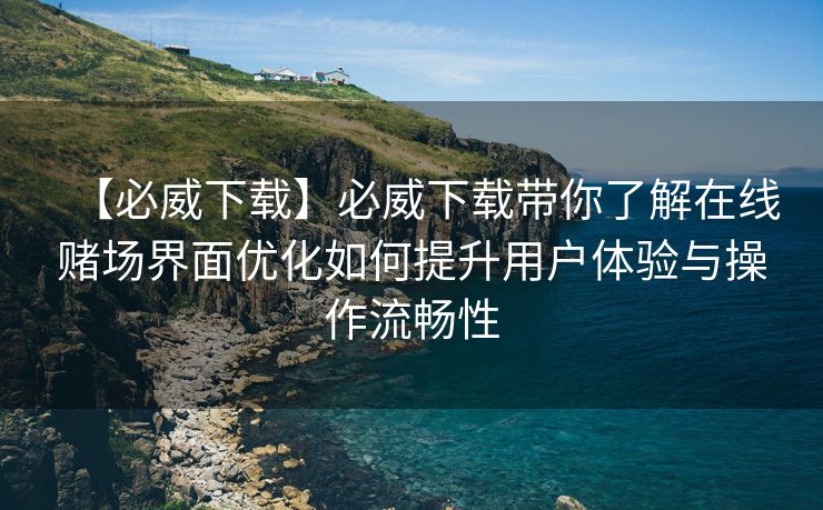 【必威下载】必威下载带你了解在线赌场界面优化如何提升用户体验与操作流畅性