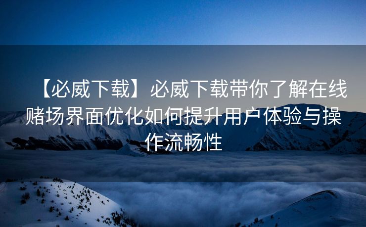 【必威下载】必威下载带你了解在线赌场界面优化如何提升用户体验与操作流畅性