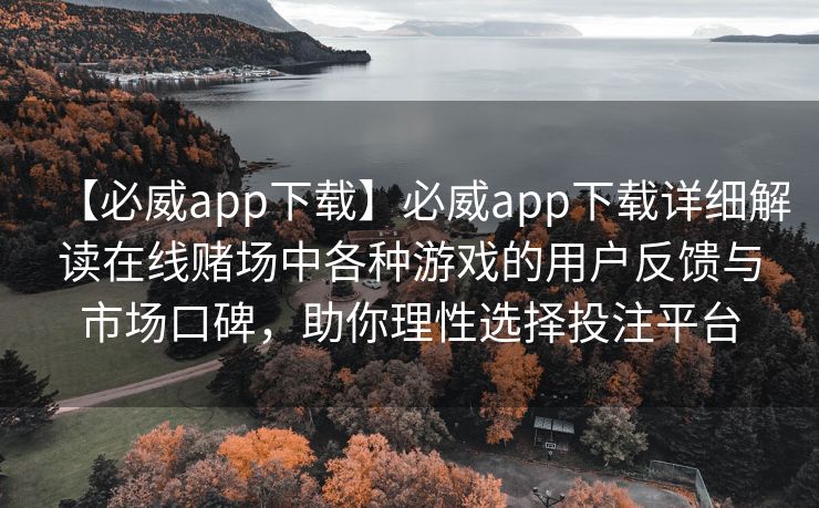 【必威app下载】必威app下载详细解读在线赌场中各种游戏的用户反馈与市场口碑，助你理性选择投注平台