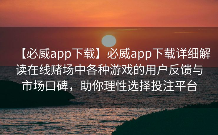 【必威app下载】必威app下载详细解读在线赌场中各种游戏的用户反馈与市场口碑，助你理性选择投注平台