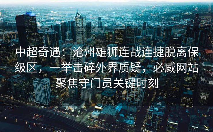 中超奇遇：沧州雄狮连战连捷脱离保级区，一举击碎外界质疑，必威网站聚焦守门员关键时刻