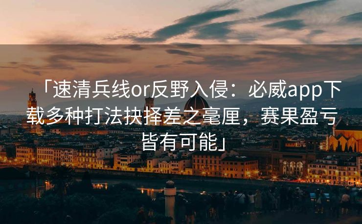 「速清兵线or反野入侵：必威app下载多种打法抉择差之毫厘，赛果盈亏皆有可能」