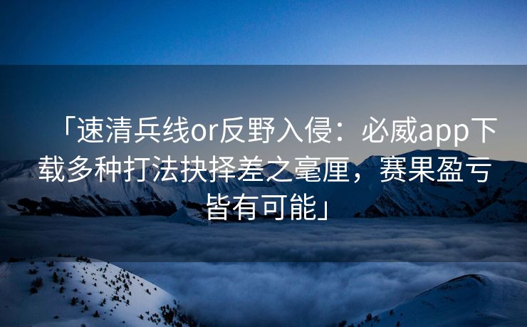 「速清兵线or反野入侵：必威app下载多种打法抉择差之毫厘，赛果盈亏皆有可能」