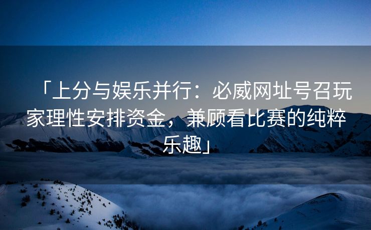 「上分与娱乐并行：必威网址号召玩家理性安排资金，兼顾看比赛的纯粹乐趣」