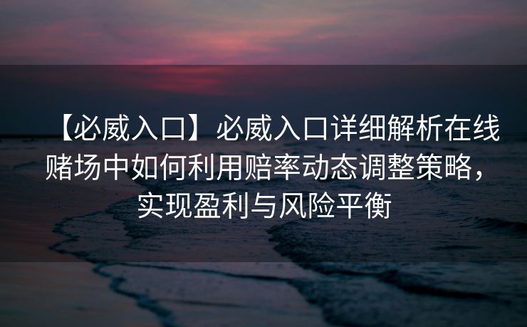 【必威入口】必威入口详细解析在线赌场中如何利用赔率动态调整策略，实现盈利与风险平衡