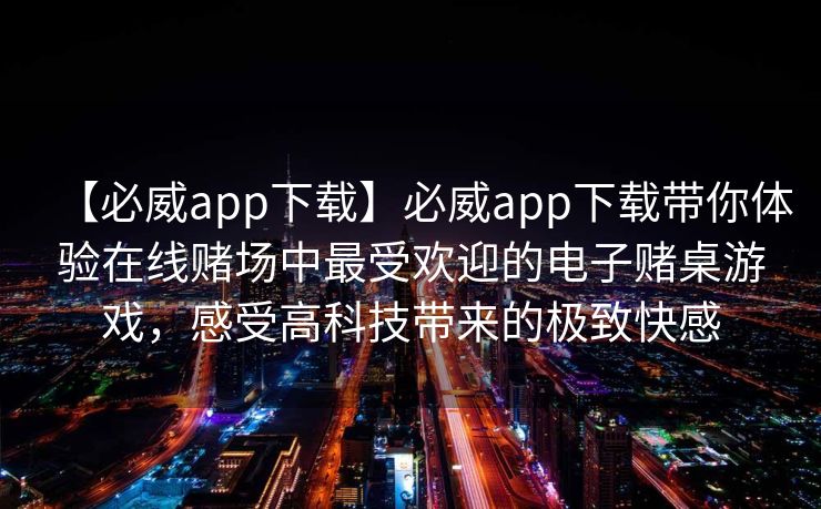 【必威app下载】必威app下载带你体验在线赌场中最受欢迎的电子赌桌游戏，感受高科技带来的极致快感