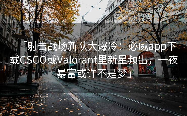 「射击战场新队大爆冷：必威app下载CSGO或Valorant里新星频出，一夜暴富或许不是梦」