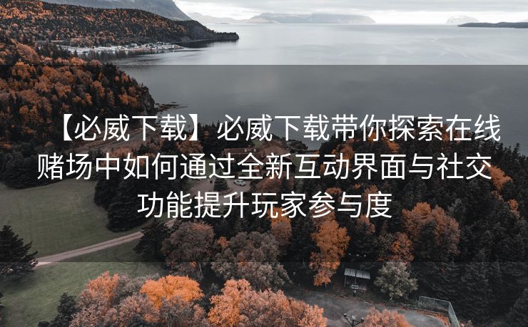 【必威下载】必威下载带你探索在线赌场中如何通过全新互动界面与社交功能提升玩家参与度