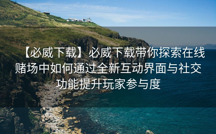 【必威下载】必威下载带你探索在线赌场中如何通过全新互动界面与社交功能提升玩家参与度