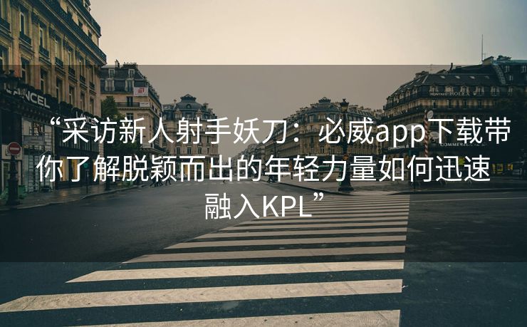 “采访新人射手妖刀：必威app下载带你了解脱颖而出的年轻力量如何迅速融入KPL”