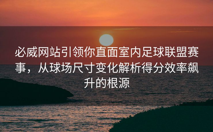 必威网站引领你直面室内足球联盟赛事，从球场尺寸变化解析得分效率飙升的根源