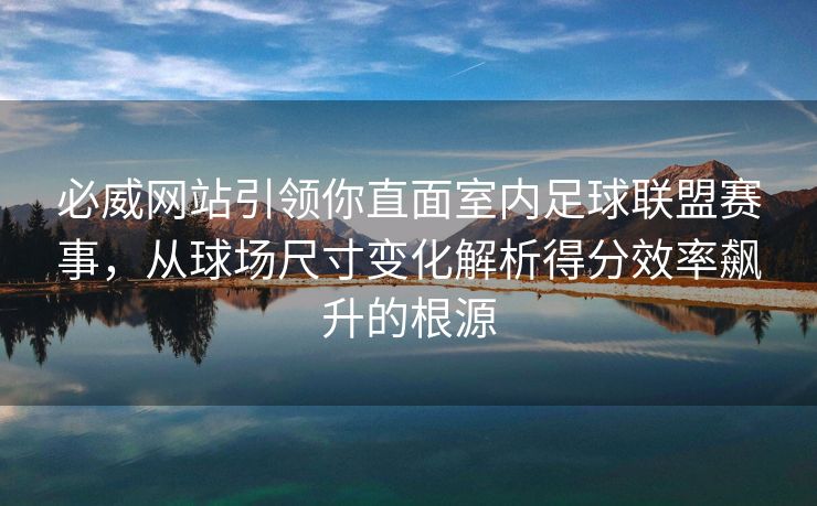 必威网站引领你直面室内足球联盟赛事，从球场尺寸变化解析得分效率飙升的根源