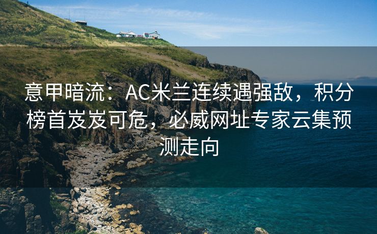 意甲暗流：AC米兰连续遇强敌，积分榜首岌岌可危，必威网址专家云集预测走向