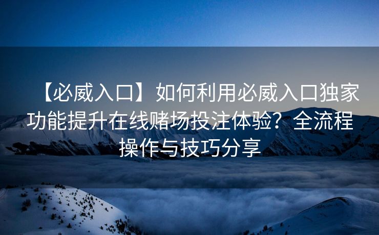 【必威入口】如何利用必威入口独家功能提升在线赌场投注体验？全流程操作与技巧分享