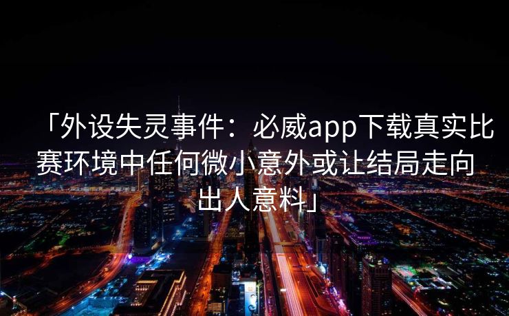 「外设失灵事件：必威app下载真实比赛环境中任何微小意外或让结局走向出人意料」