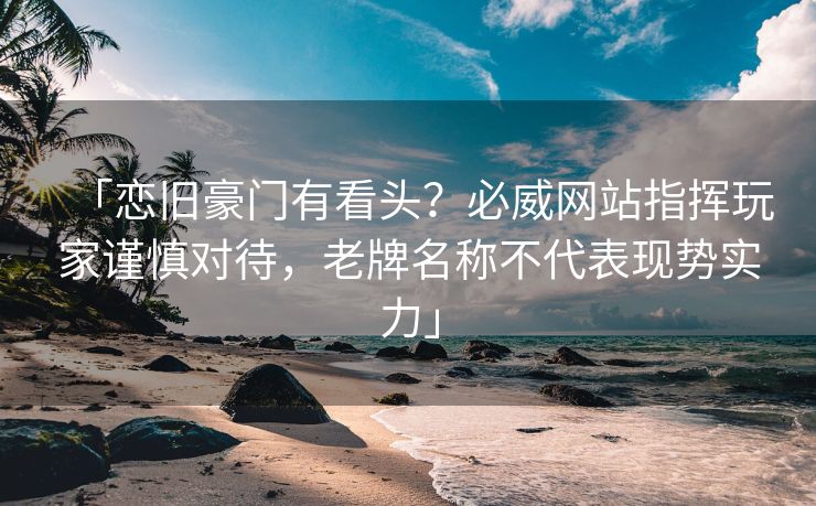 「恋旧豪门有看头？必威网站指挥玩家谨慎对待，老牌名称不代表现势实力」