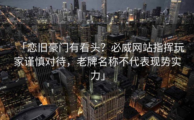 「恋旧豪门有看头？必威网站指挥玩家谨慎对待，老牌名称不代表现势实力」