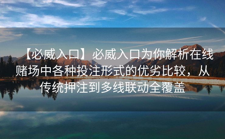 【必威入口】必威入口为你解析在线赌场中各种投注形式的优劣比较，从传统押注到多线联动全覆盖