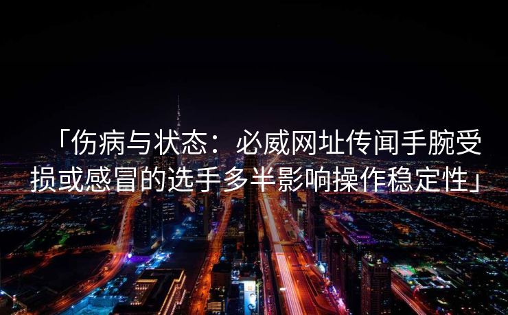 「伤病与状态：必威网址传闻手腕受损或感冒的选手多半影响操作稳定性」